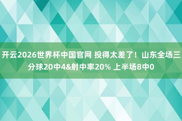 开云2026世界杯中国官网 投得太差了！山东全场三分球20中4&射中率20% 上半场8中0