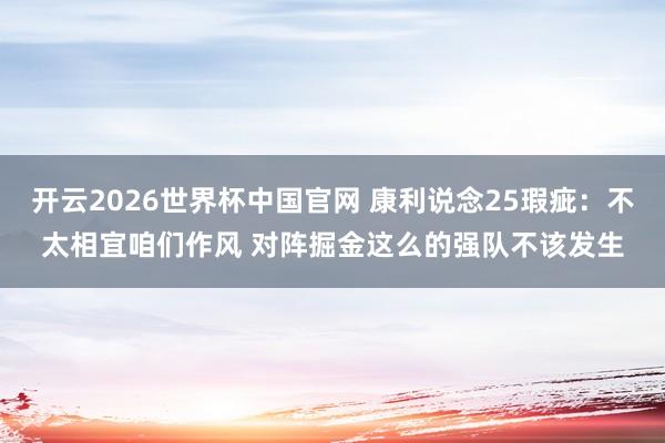 开云2026世界杯中国官网 康利说念25瑕疵：不太相宜咱们作风 对阵掘金这么的强队不该发生