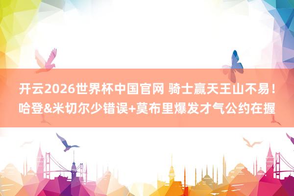 开云2026世界杯中国官网 骑士赢天王山不易！哈登&米切尔少错误+莫布里爆发才气公约在握