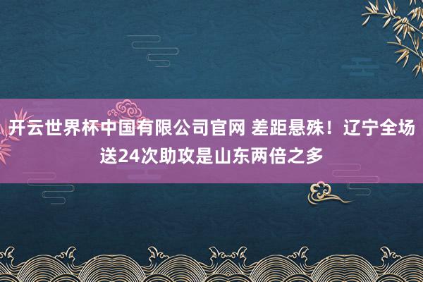 开云世界杯中国有限公司官网 差距悬殊！辽宁全场送24次助攻是山东两倍之多