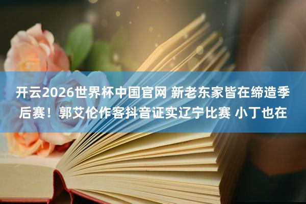 开云2026世界杯中国官网 新老东家皆在缔造季后赛！郭艾伦作客抖音证实辽宁比赛 小丁也在