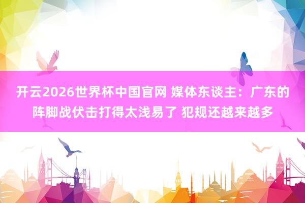 开云2026世界杯中国官网 媒体东谈主：广东的阵脚战伏击打得太浅易了 犯规还越来越多