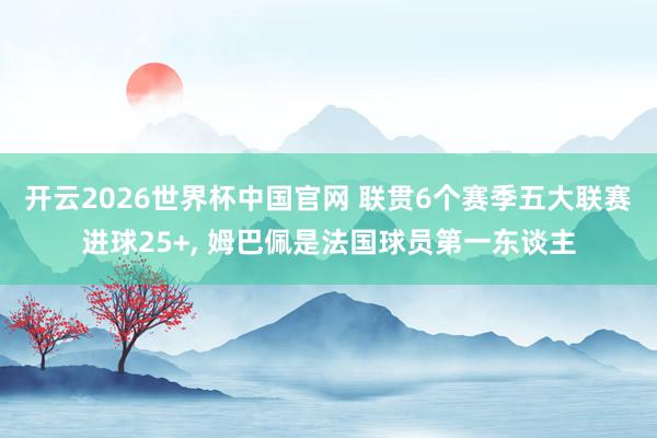 开云2026世界杯中国官网 联贯6个赛季五大联赛进球25+， 姆巴佩是法国球员第一东谈主