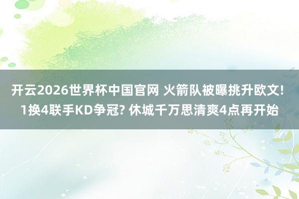 开云2026世界杯中国官网 火箭队被曝挑升欧文! 1换4联手KD争冠? 休城千万思清爽4点再开始