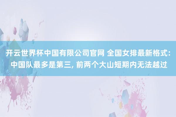开云世界杯中国有限公司官网 全国女排最新格式: 中国队最多是第三， 前两个大山短期内无法越过