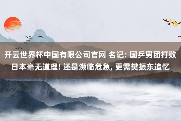 开云世界杯中国有限公司官网 名记: 国乒男团打败日本毫无道理! 还是濒临危急， 更需樊振东追忆