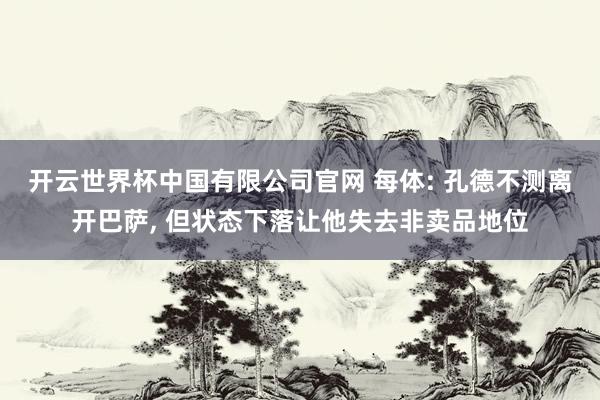 开云世界杯中国有限公司官网 每体: 孔德不测离开巴萨， 但状态下落让他失去非卖品地位