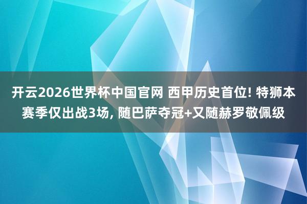 开云2026世界杯中国官网 西甲历史首位! 特狮本赛季仅出战3场， 随巴萨夺冠+又随赫罗敬佩级