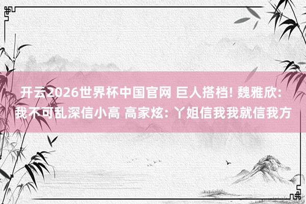 开云2026世界杯中国官网 巨人搭档! 魏雅欣: 我不可乱深信小高 高家炫: 丫姐信我我就信我方