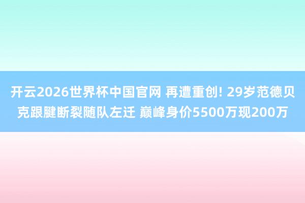 开云2026世界杯中国官网 再遭重创! 29岁范德贝克跟腱断裂随队左迁 巅峰身价5500万现200万
