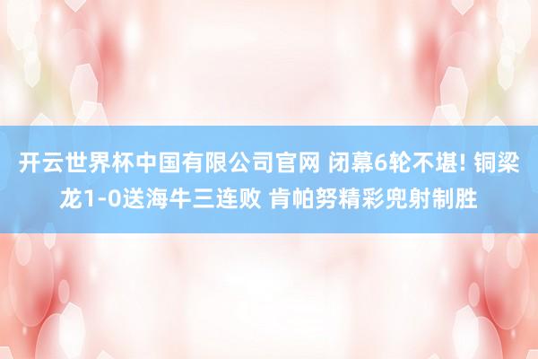 开云世界杯中国有限公司官网 闭幕6轮不堪! 铜梁龙1-0送海牛三连败 肯帕努精彩兜射制胜