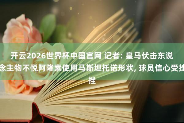 开云2026世界杯中国官网 记者: 皇马伏击东说念主物不悦阿隆索使用马斯坦托诺形状， 球员信心受挫
