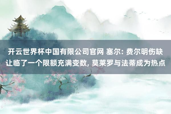 开云世界杯中国有限公司官网 塞尔: 费尔明伤缺让临了一个限额充满变数， 莫莱罗与法蒂成为热点