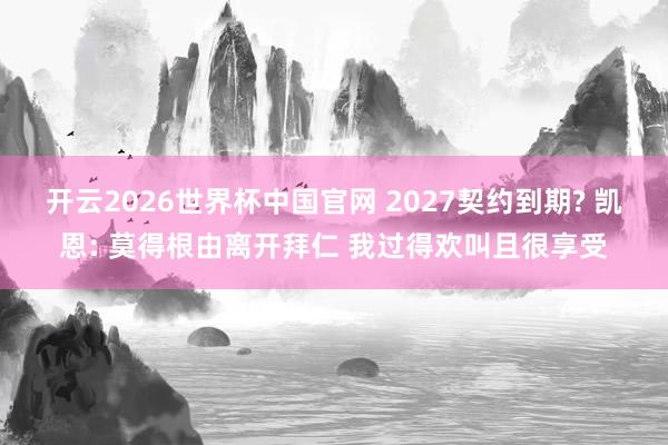 开云2026世界杯中国官网 2027契约到期? 凯恩: 莫得根由离开拜仁 我过得欢叫且很享受