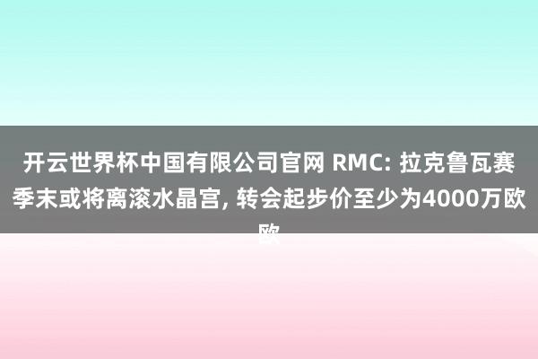 开云世界杯中国有限公司官网 RMC: 拉克鲁瓦赛季末或将离滚水晶宫， 转会起步价至少为4000万欧