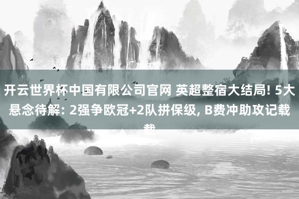 开云世界杯中国有限公司官网 英超整宿大结局! 5大悬念待解: 2强争欧冠+2队拼保级， B费冲助攻记载