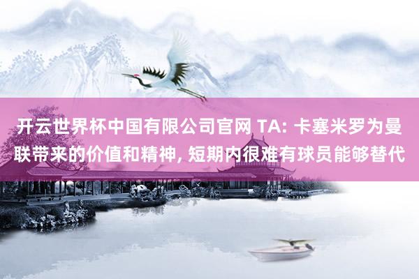 开云世界杯中国有限公司官网 TA: 卡塞米罗为曼联带来的价值和精神， 短期内很难有球员能够替代