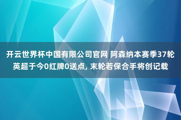 开云世界杯中国有限公司官网 阿森纳本赛季37轮英超于今0红牌0送点， 末轮若保合手将创记载