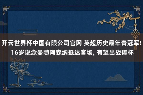开云世界杯中国有限公司官网 英超历史最年青冠军! 16岁说念曼随阿森纳抵达客场， 有望出战捧杯