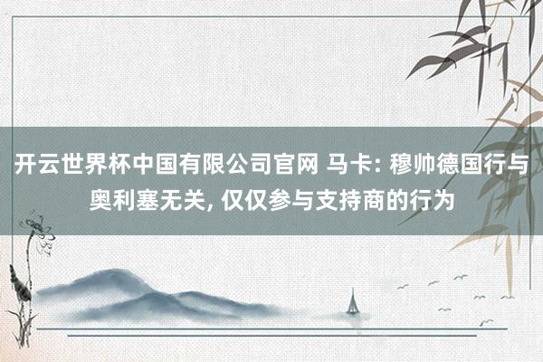 开云世界杯中国有限公司官网 马卡: 穆帅德国行与奥利塞无关， 仅仅参与支持商的行为