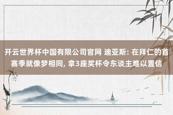 开云世界杯中国有限公司官网 迪亚斯: 在拜仁的首赛季就像梦相同， 拿3座奖杯令东谈主难以置信