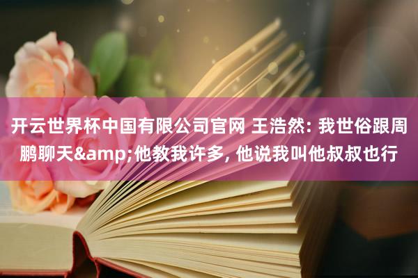 开云世界杯中国有限公司官网 王浩然: 我世俗跟周鹏聊天&他教我许多， 他说我叫他叔叔也行