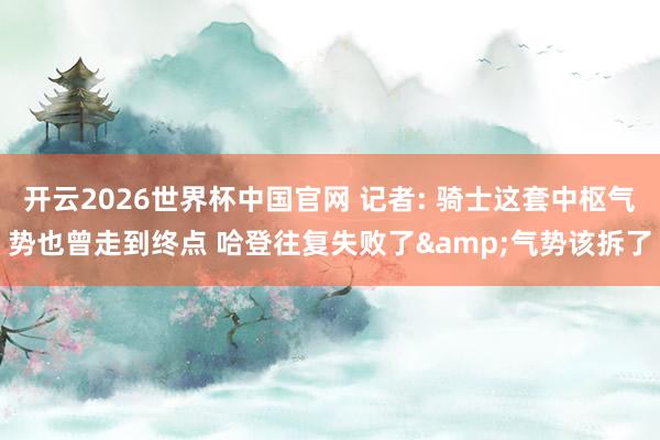 开云2026世界杯中国官网 记者: 骑士这套中枢气势也曾走到终点 哈登往复失败了&气势该拆了