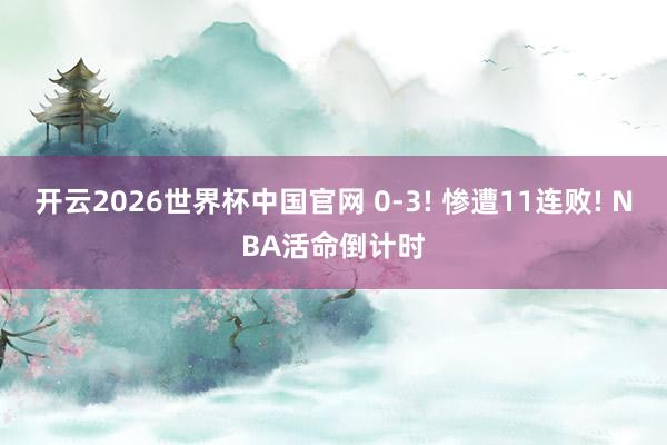 开云2026世界杯中国官网 0-3! 惨遭11连败! NBA活命倒计时