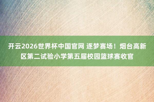 开云2026世界杯中国官网 逐梦赛场！烟台高新区第二试验小学第五届校园篮球赛收官