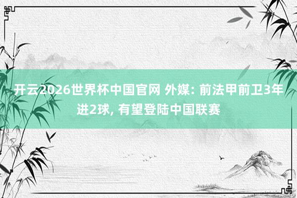 开云2026世界杯中国官网 外媒: 前法甲前卫3年进2球， 有望登陆中国联赛