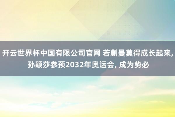 开云世界杯中国有限公司官网 若蒯曼莫得成长起来， 孙颖莎参预2032年奥运会， 成为势必