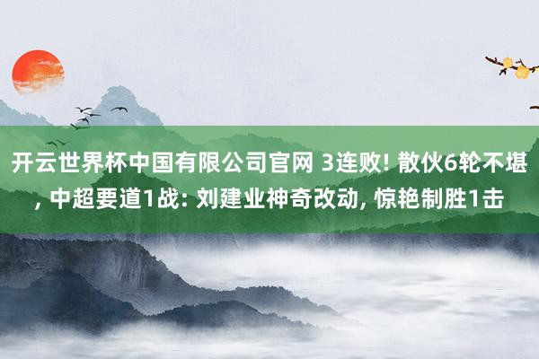 开云世界杯中国有限公司官网 3连败! 散伙6轮不堪， 中超要道1战: 刘建业神奇改动， 惊艳制胜1击