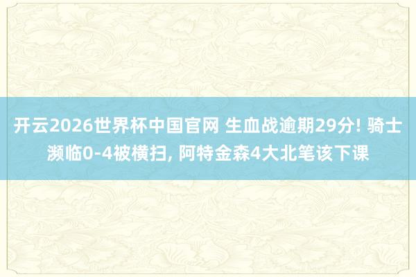 开云2026世界杯中国官网 生血战逾期29分! 骑士濒临0-4被横扫， 阿特金森4大北笔该下课