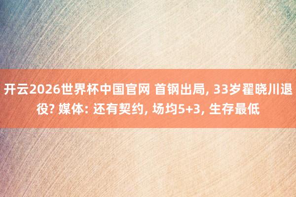 开云2026世界杯中国官网 首钢出局， 33岁翟晓川退役? 媒体: 还有契约， 场均5+3， 生存最低