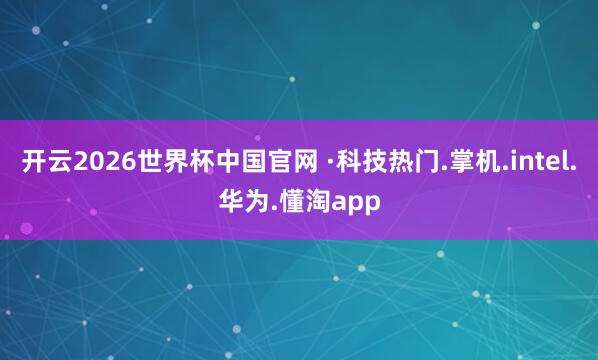 开云2026世界杯中国官网 ·科技热门.掌机.intel.华为.懂淘app