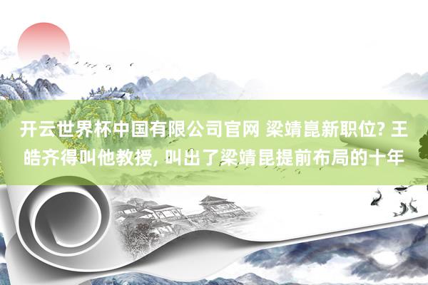 开云世界杯中国有限公司官网 梁靖崑新职位? 王皓齐得叫他教授， 叫出了梁靖昆提前布局的十年