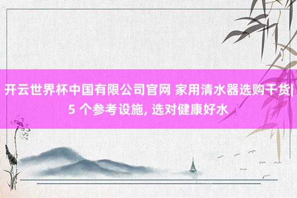 开云世界杯中国有限公司官网 家用清水器选购干货|5 个参考设施， 选对健康好水