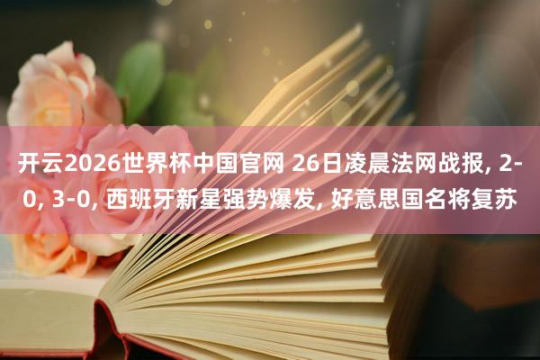 开云2026世界杯中国官网 26日凌晨法网战报， 2-0， 3-0， 西班牙新星强势爆发， 好意思国名将复苏
