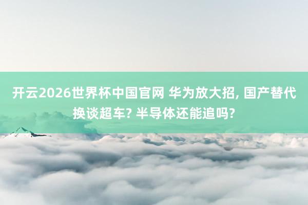 开云2026世界杯中国官网 华为放大招， 国产替代换谈超车? 半导体还能追吗?