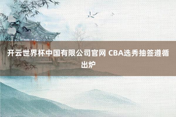 开云世界杯中国有限公司官网 CBA选秀抽签遵循出炉