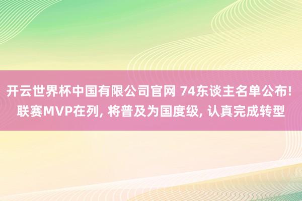 开云世界杯中国有限公司官网 74东谈主名单公布! 联赛MVP在列， 将普及为国度级， 认真完成转型