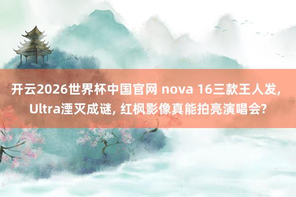 开云2026世界杯中国官网 nova 16三款王人发， Ultra湮灭成谜， 红枫影像真能拍亮演唱会?