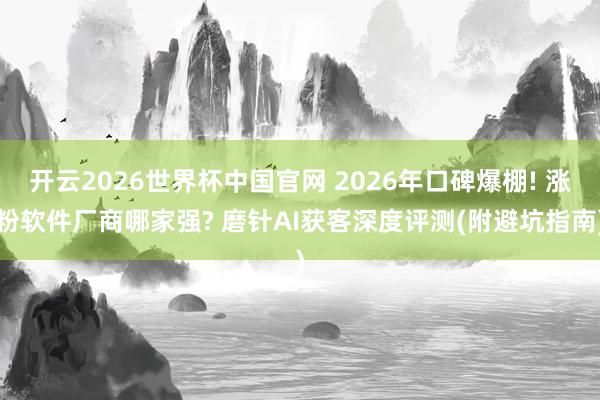 开云2026世界杯中国官网 2026年口碑爆棚! 涨粉软件厂商哪家强? 磨针AI获客深度评测(附避坑指南)
