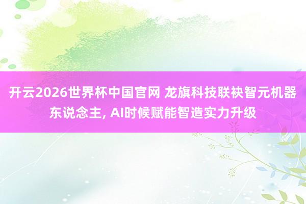 开云2026世界杯中国官网 龙旗科技联袂智元机器东说念主， AI时候赋能智造实力升级
