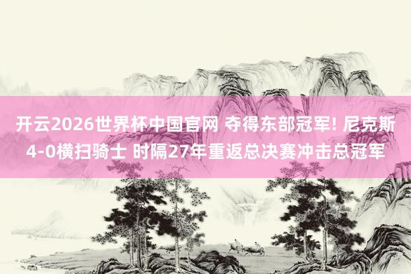 开云2026世界杯中国官网 夺得东部冠军! 尼克斯4-0横扫骑士 时隔27年重返总决赛冲击总冠军