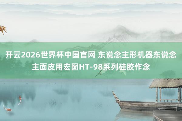 开云2026世界杯中国官网 东说念主形机器东说念主面皮用宏图HT-98系列硅胶作念