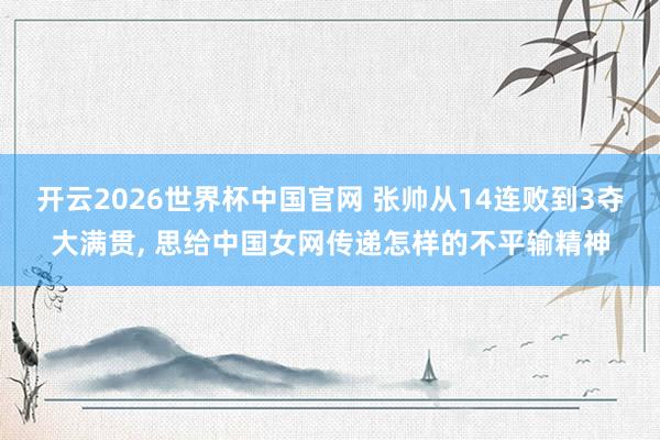 开云2026世界杯中国官网 张帅从14连败到3夺大满贯， 思给中国女网传递怎样的不平输精神