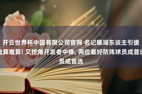 开云世界杯中国有限公司官网 名记曝湖东谈主引援盘算推算! 又挖角开发者中锋， 两位最好防阵球员成首选
