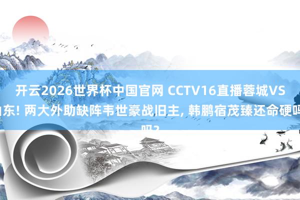 开云2026世界杯中国官网 CCTV16直播蓉城VS山东! 两大外助缺阵韦世豪战旧主， 韩鹏宿茂臻还命硬吗?