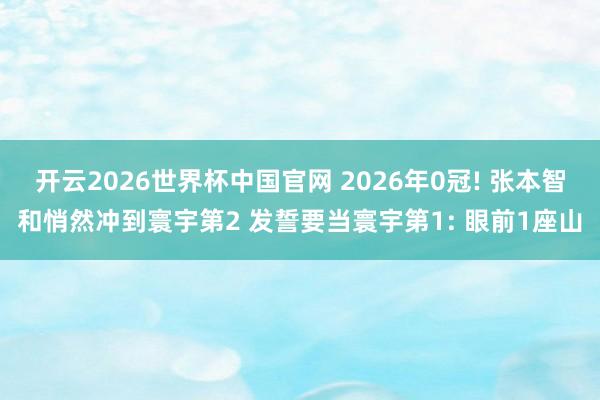 开云2026世界杯中国官网 2026年0冠! 张本智和悄然冲到寰宇第2 发誓要当寰宇第1: 眼前1座山